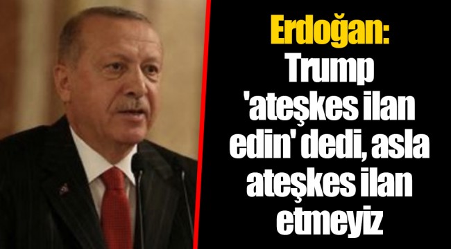 Erdoğan: Trump 'ateşkes ilan edin' dedi, asla ateşkes ilan etmeyiz