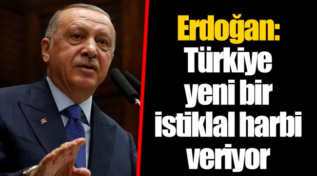 Erdoğan: Türkiye yeni bir istiklal harbi veriyor
