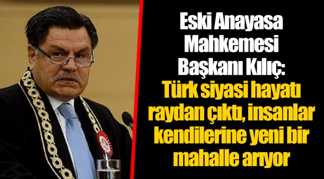 Eski Anayasa Mahkemesi Başkanı Kılıç: Türk siyasi hayatı raydan çıktı, insanlar kendilerine yeni bir mahalle arıyor