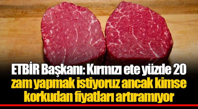 ETBİR Başkanı: Kırmızı ete yüzde 20 zam yapmak istiyoruz ancak kimse korkudan fiyatları artıramıyor