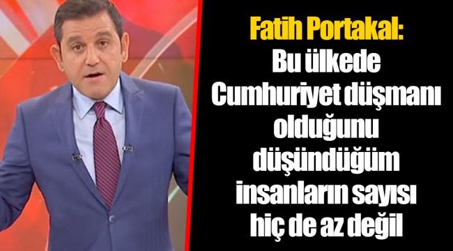 Fatih Portakal: Bu ülkede Cumhuriyet düşmanı olduğunu düşündüğüm insanların sayısı hiç de az değil