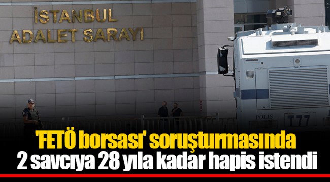 'FETÖ borsası' soruşturmasında 2 savcıya 28 yıla kadar hapis istendi