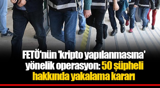 FETÖ'nün 'kripto yapılanmasına' yönelik operasyon: 50 şüpheli hakkında yakalama kararı