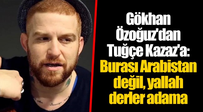 Gökhan Özoğuz'dan Tuğçe Kazaz'a: Burası Arabistan değil, yallah derler adama