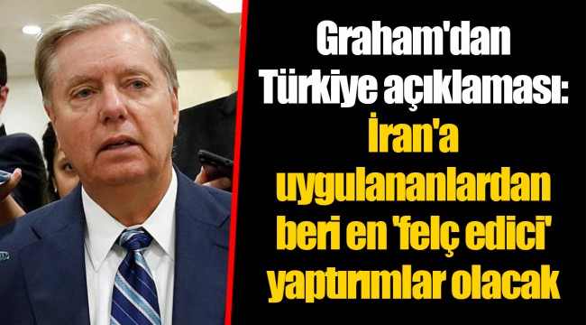 Graham'dan Türkiye açıklaması: İran'a uygulananlardan beri en 'felç edici' yaptırımlar olacak