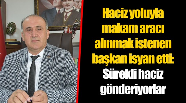 Haciz yoluyla makam aracı alınmak istenen başkan isyan etti: Sürekli haciz gönderiyorlar