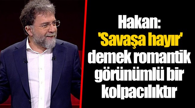 Hakan: 'Savaşa hayır' demek romantik görünümlü bir kolpacılıktır