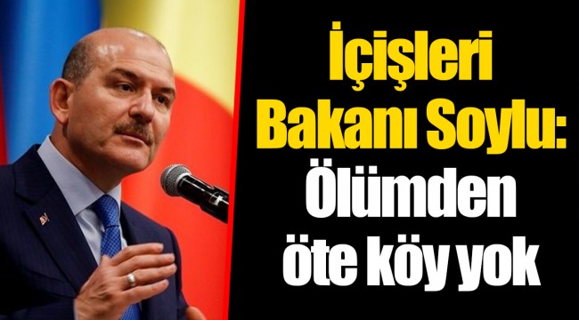 İçişleri Bakanı Soylu: Ölümden öte köy yok