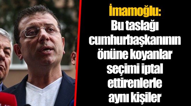 İmamoğlu: Bu taslağı cumhurbaşkanının önüne koyanlar seçimi iptal ettirenlerle aynı kişiler