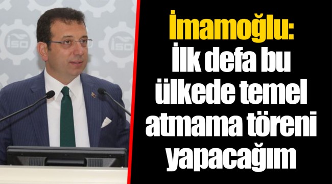İmamoğlu: İlk defa bu ülkede temel atmama töreni yapacağım