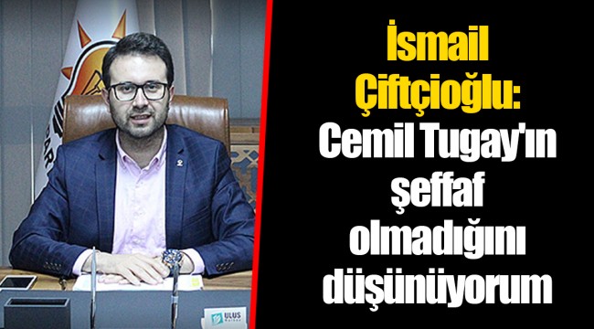 İsmail Çiftçioğlu: Cemil Tugay'ın şeffaf olmadığını düşünüyorum