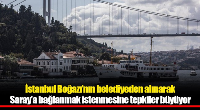 İstanbul Boğazı’nın belediyeden alınarak Saray’a bağlanmak istenmesine tepkiler büyüyor