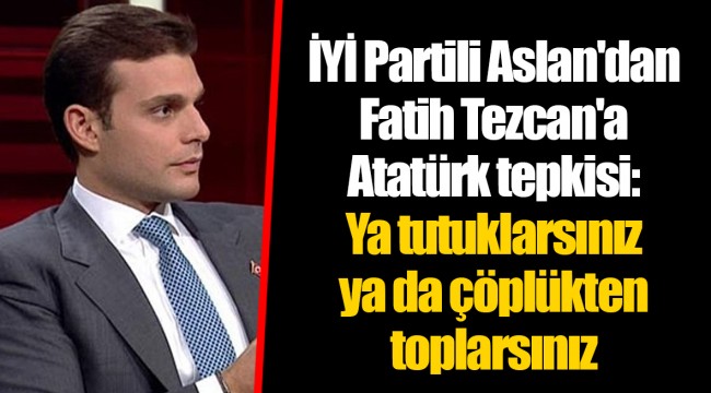 İYİ Partili Aslan'dan Fatih Tezcan'a Atatürk tepkisi: Ya tutuklarsınız ya da çöplükten toplarsınız