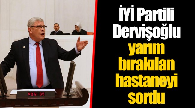 İYİ Partili Dervişoğlu yarım bırakılan hastaneyi sordu