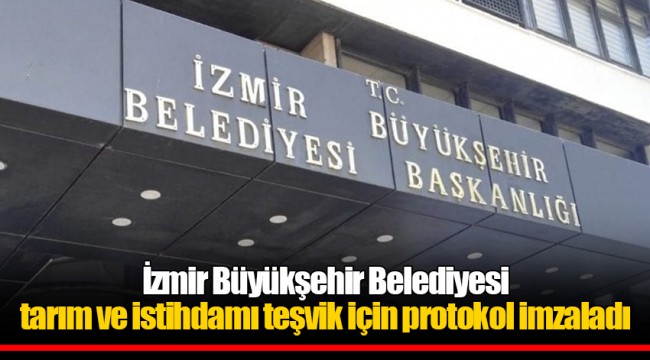 İzmir Büyükşehir Belediyesi tarım ve istihdamı teşvik için protokol imzaladı