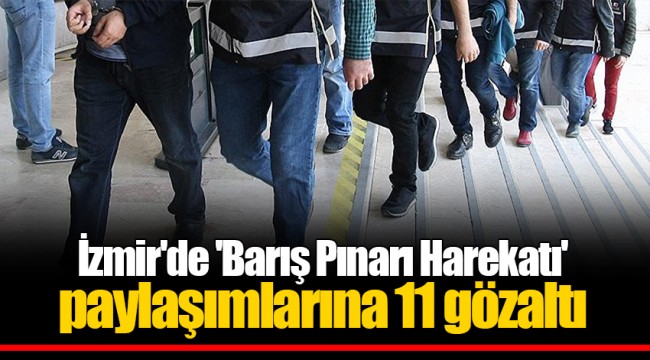 İzmir'de 'Barış Pınarı Harekatı' paylaşımlarına 11 gözaltı