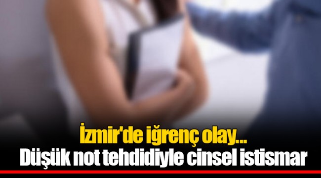 İzmir'de iğrenç olay... Düşük not tehdidiyle cinsel istismar