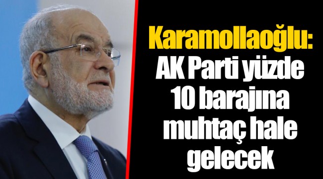 Karamollaoğlu: AK Parti yüzde 10 barajına muhtaç hale gelecek