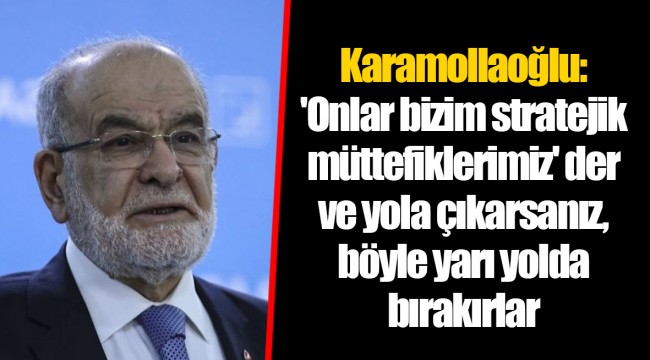Karamollaoğlu: 'Onlar bizim stratejik müttefiklerimiz' der ve yola çıkarsanız, böyle yarı yolda bırakırlar