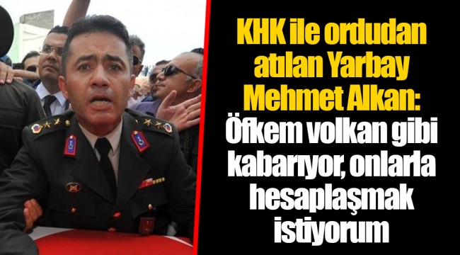 KHK ile ordudan atılan Yarbay Mehmet Alkan: Öfkem volkan gibi kabarıyor, onlarla hesaplaşmak istiyorum
