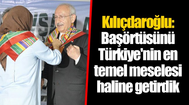 Kılıçdaroğlu: Başörtüsünü Türkiye'nin en temel meselesi haline getirdik