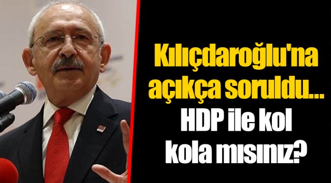 Kılıçdaroğlu'na açıkça soruldu... HDP ile kol kola mısınız?