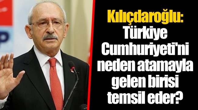 Kılıçdaroğlu: Türkiye Cumhuriyeti'ni neden atamayla gelen birisi temsil eder?