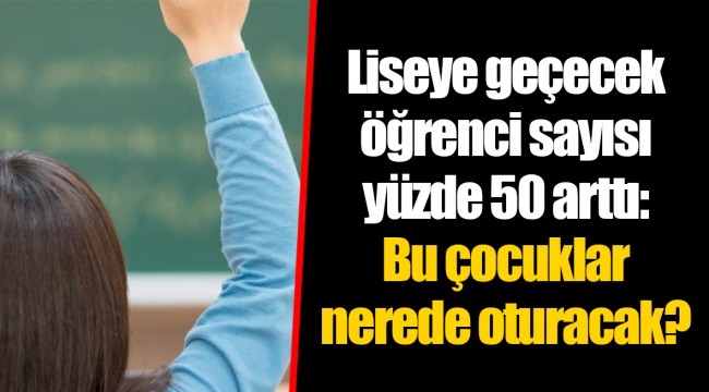 Liseye geçecek öğrenci sayısı yüzde 50 arttı: Bu çocuklar nerede oturacak?