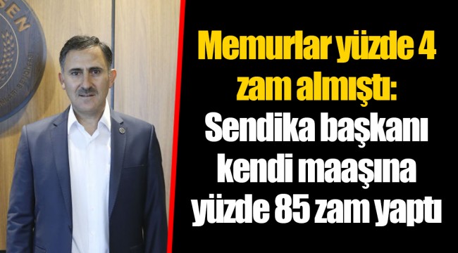 Memurlar yüzde 4 zam almıştı: Sendika başkanı kendi maaşına yüzde 85 zam yaptı