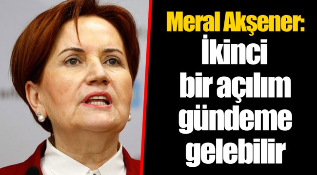 Meral Akşener: İkinci bir açılım gündeme gelebilir