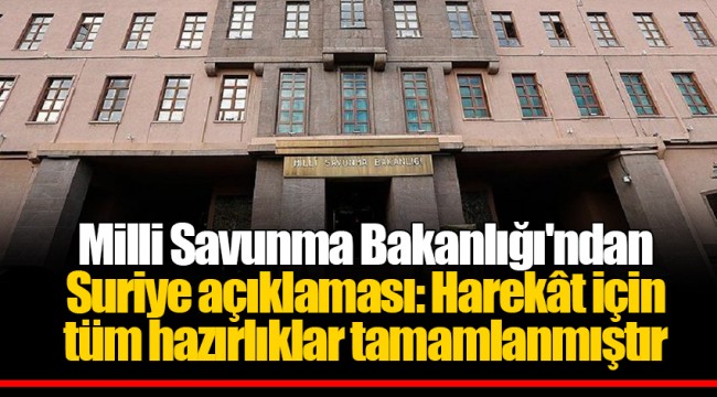 Milli Savunma Bakanlığı'ndan Suriye açıklaması: Harekât için tüm hazırlıklar tamamlanmıştır