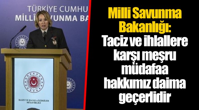 Milli Savunma Bakanlığı: Taciz ve ihlallere karşı meşru müdafaa hakkımız daima geçerlidir