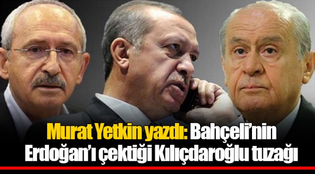 Murat Yetkin yazdı: Bahçeli'nin Erdoğan'ı çektiği Kılıçdaroğlu tuzağı