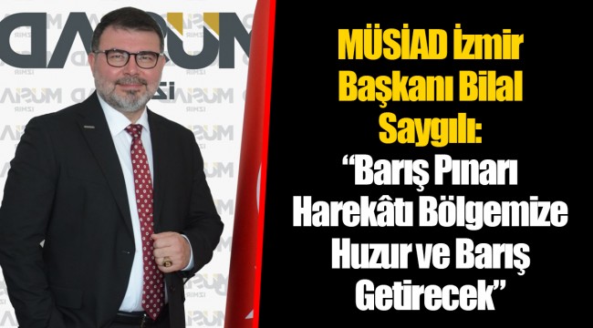 MÜSİAD İzmir Başkanı Bilal Saygılı: “Barış Pınarı Harekâtı Bölgemize Huzur ve Barış Getirecek”