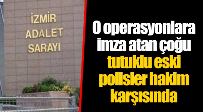 O operasyonlara imza atan çoğu tutuklu eski polisler hakim karşısında