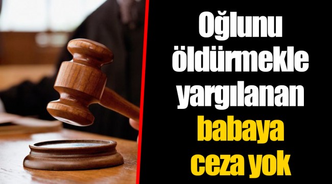 Oğlunu öldürmekle yargılanan babaya ceza yok