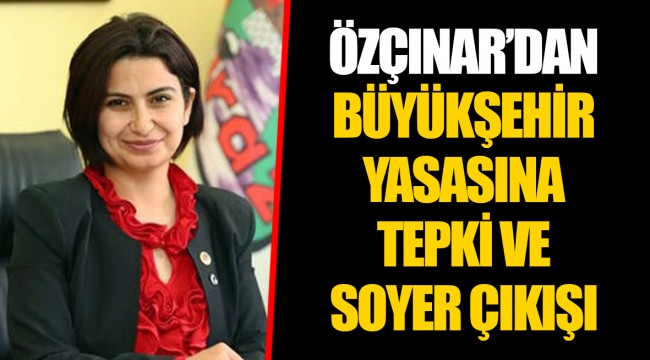 ÖZÇINAR'DAN BÜYÜKŞEHİR YASASINA TEPKİ VE SOYER ÇIKIŞI