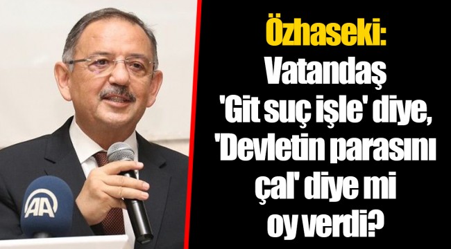 Özhaseki: Vatandaş 'Git suç işle' diye, 'Devletin parasını çal' diye mi oy verdi?