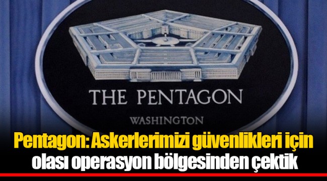 Pentagon: Askerlerimizi güvenlikleri için olası operasyon bölgesinden çektik