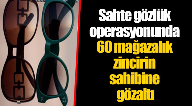 Sahte gözlük operasyonunda 60 mağazalık zincirin sahibine gözaltı