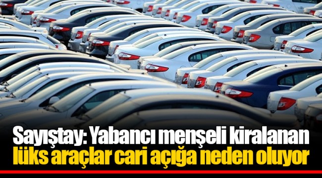 Sayıştay: Yabancı menşeli kiralanan lüks araçlar cari açığa neden oluyor