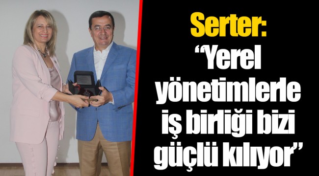 Serter: “Yerel yönetimlerle iş birliği bizi güçlü kılıyor”