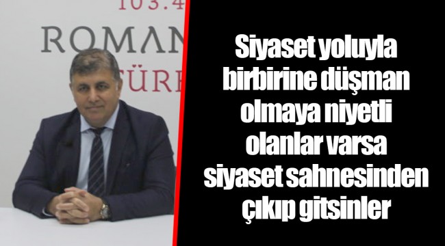 Siyaset yoluyla birbirine düşman olmaya niyetli olanlar varsa siyaset sahnesinden çıkıp gitsinler