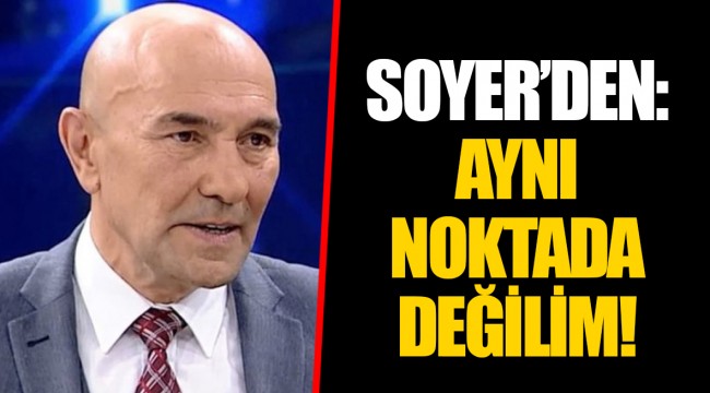 SOYER’DEN: AYNI NOKTADA DEĞİLİM!