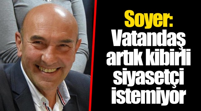 Soyer: Vatandaş artık kibirli siyasetçi istemiyor