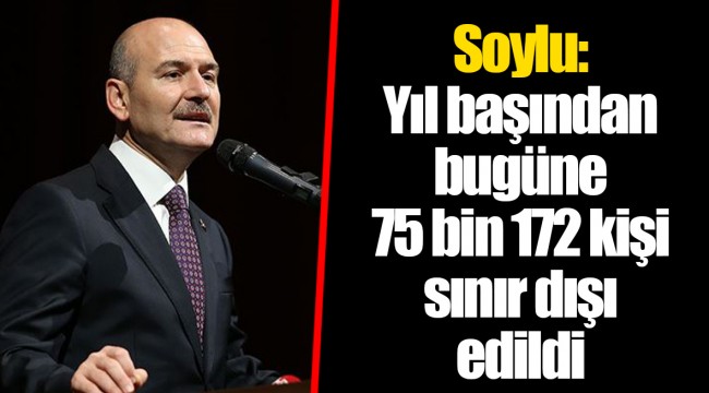 Süleyman Soylu: Yıl başından bugüne 75 bin 172 kişi sınır dışı edildi