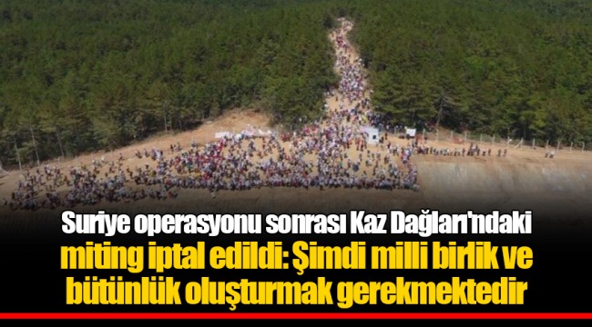 Suriye operasyonu sonrası Kaz Dağları'ndaki miting iptal edildi: Şimdi milli birlik ve bütünlük oluşturmak gerekmektedir