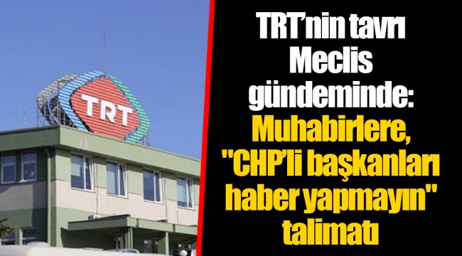 TRT’nin tavrı Meclis gündeminde: Muhabirlere, "CHP’li başkanları haber yapmayın" talimatı