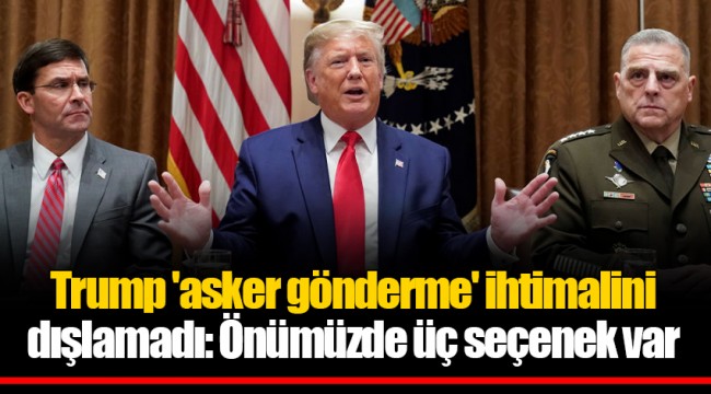 Trump 'asker gönderme' ihtimalini dışlamadı: Önümüzde üç seçenek var