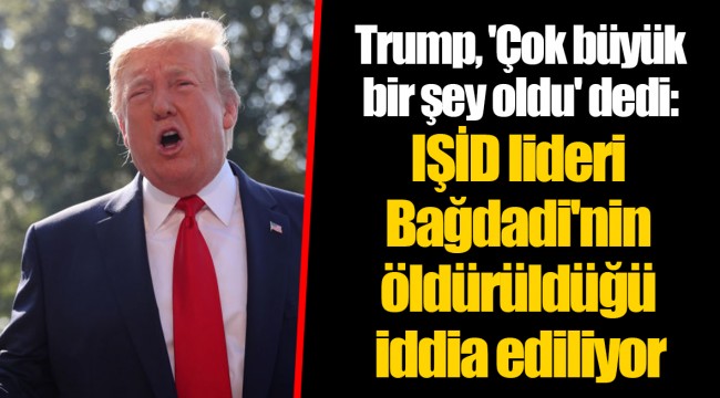 Trump, 'Çok büyük bir şey oldu' dedi: IŞİD lideri Bağdadi'nin öldürüldüğü iddia ediliyor
